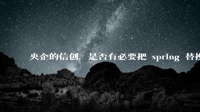 央企的信创,是否有必要把 spring 替换成国产的 solon ?