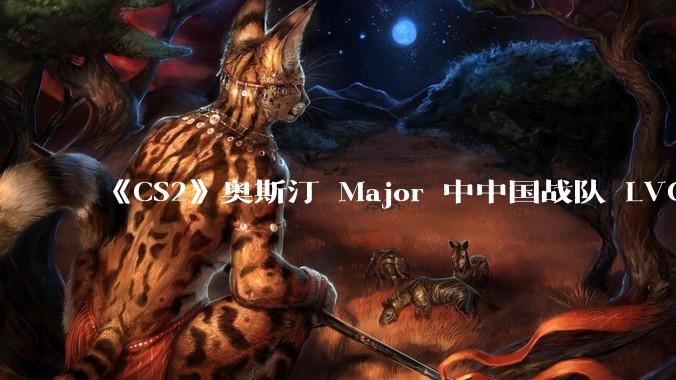 《CS2》奥斯汀 Major 中中国战队 LVG 止步 12~14 名,如何评价这一成绩?