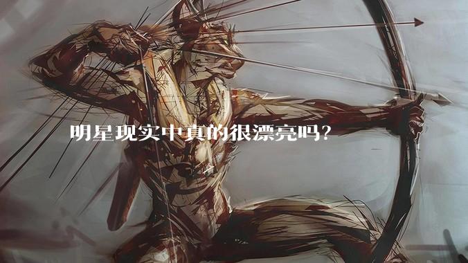明星现实中真的很漂亮吗?