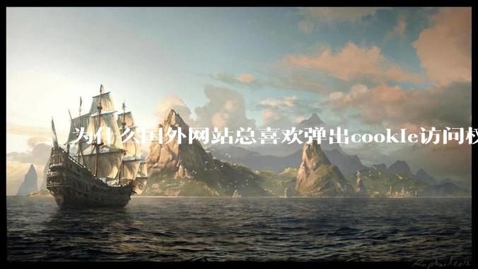 为什么国外网站总喜欢弹出cookie访问权限弹窗,国内网站却没有,这么做有什么意义?