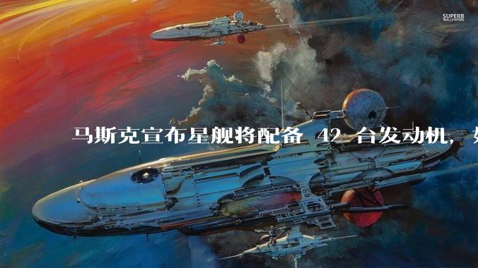 马斯克宣布星舰将配备 42 台发动机,如何评价这一设计?