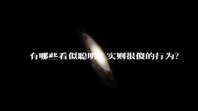 有哪些看似聪明,实则很傻的行为?
