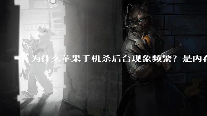 为什么苹果手机杀后台现象频繁?是内存不够、后台管理严格还是其他原因呢?
