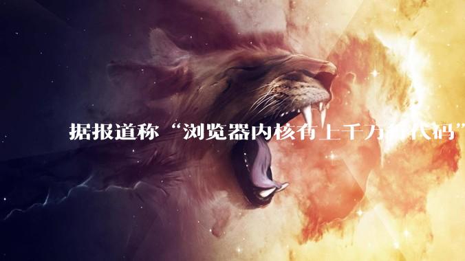据报道称“浏览器内核有上千万行代码”,浏览器内核真的很复杂吗?