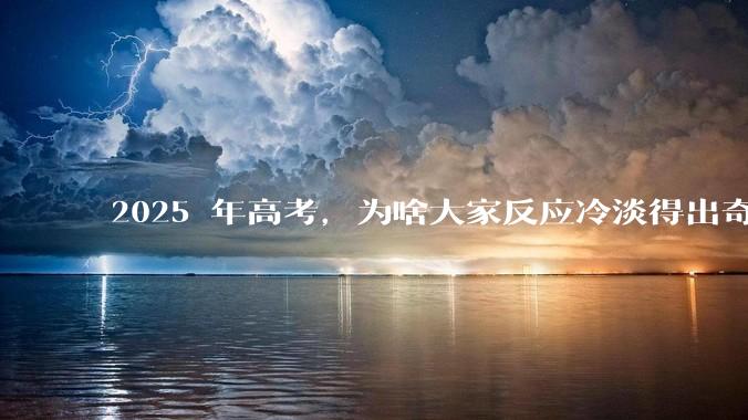 2025 年高考,为啥大家反应冷淡得出奇?