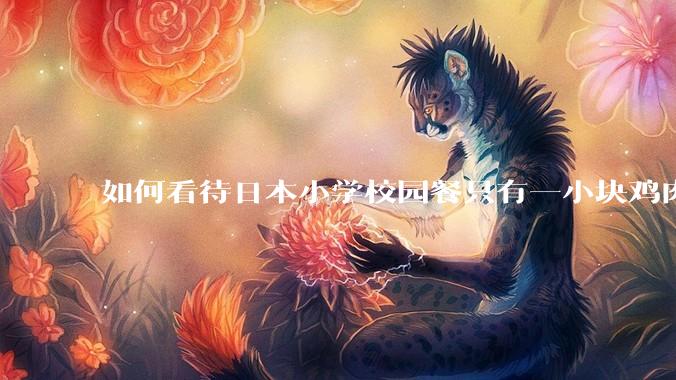如何看待日本小学校园餐只有一小块鸡肉?