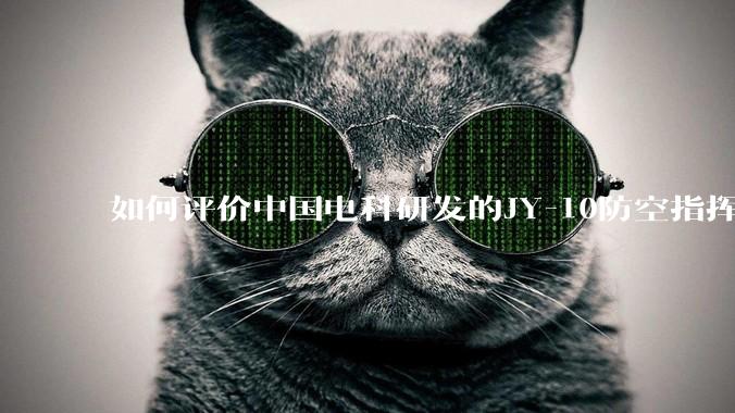 如何评价中国电科研发的JY-10防空指挥控制系统成为伊朗防空指挥系统核心?