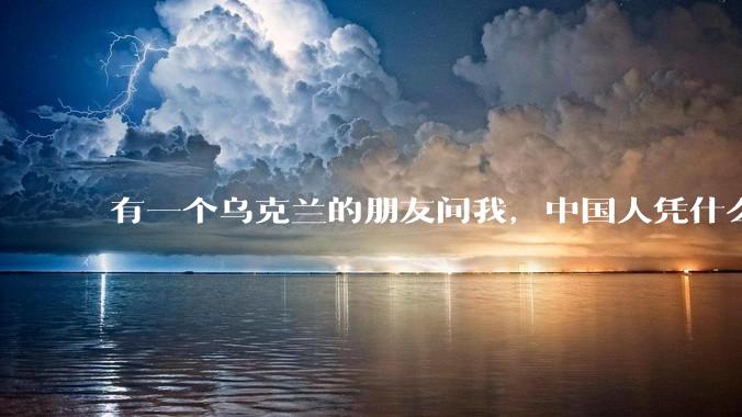 有一个乌克兰的朋友问我,中国人凭什么能享受和平,我该怎么说?