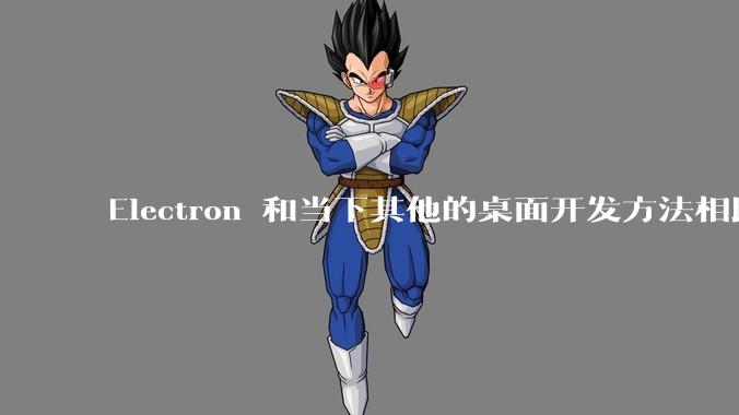 Electron 和当下其他的桌面开发方法相比如何?