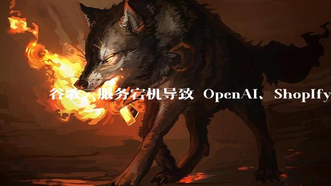谷歌云服务宕机导致 OpenAI、Shopify 等服务中断,此次宕机的具体技术原因是什么?