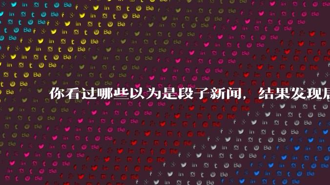 你看过哪些以为是段子新闻,结果发现居然是真的?