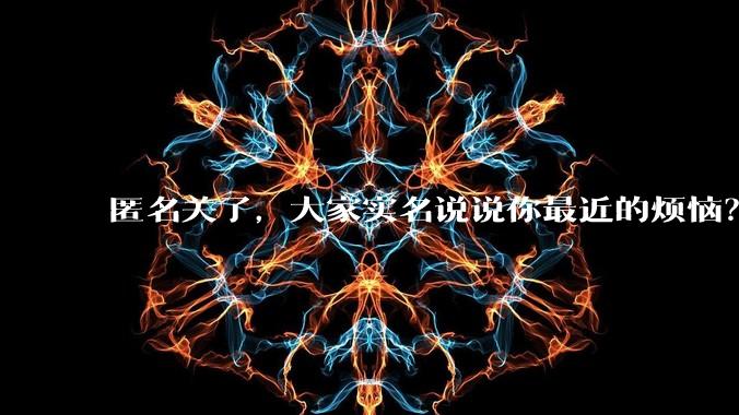 匿名关了,大家实名说说你最近的烦恼?