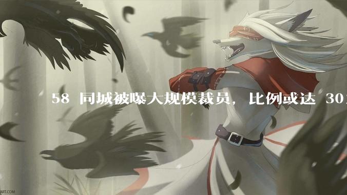 58 同城被曝大规模裁员,比例或达 30%,具体情况如何?58 同城目前面临哪些问题?