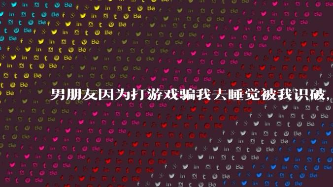 男朋友因为打游戏骗我去睡觉被我识破,然后我提了分手,他同意了,问问男孩子们他怎么想的?