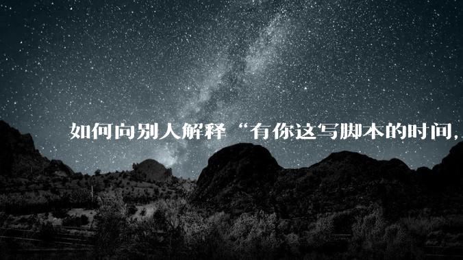如何向别人解释“有你这写脚本的时间,我早就一个一个做完了”?