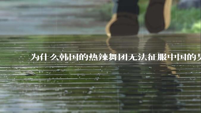 为什么韩国的热辣舞团无法征服中国的男性市场??