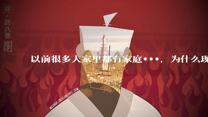 以前很多人家里都有家庭***,为什么现在几乎看不到了?