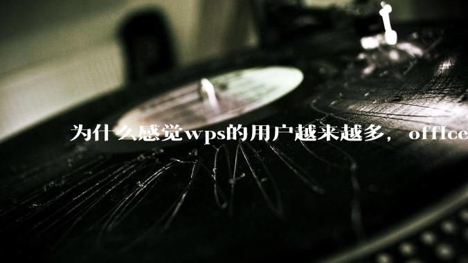 为什么感觉wps的用户越来越多,office没人用了?