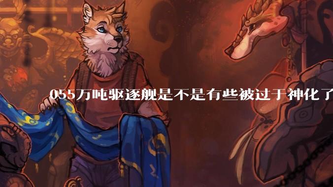 055万吨驱逐舰是不是有些被过于神化了,有没有了解的大佬详细解释一下?