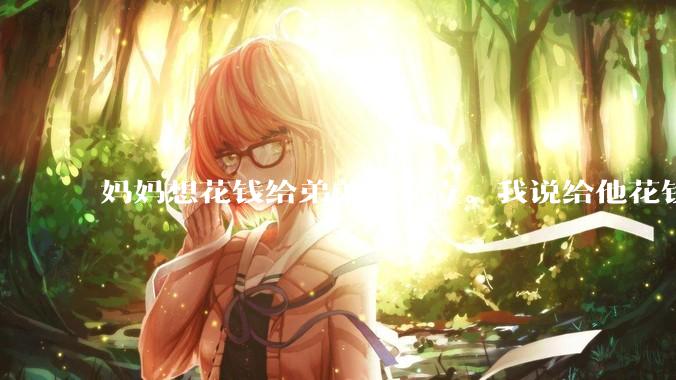 妈妈想花钱给弟弟上私立。我说给他花钱可以,但是得把一样的钱打我***上,我这样很过分吗?