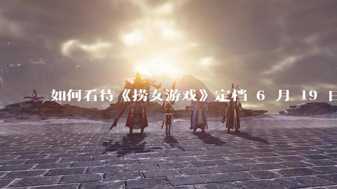 如何看待《捞女游戏》定档 6 月 19 日?