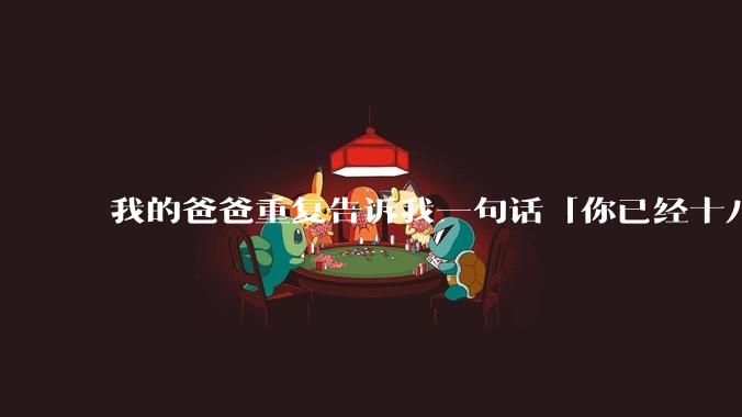 我的爸爸重复告诉我一句话「你已经十八岁,我的义务已完成,我没必要再为你做什么」请问你怎么看?