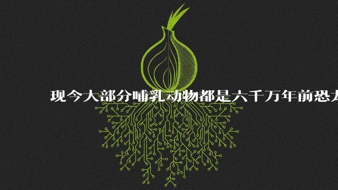 现今大部分哺乳动物都是六千万年前恐龙灭绝后的同一种哺乳动物的后代吗?