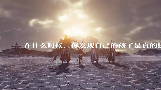 在什么时候,你发现自己的孩子是真的快乐?