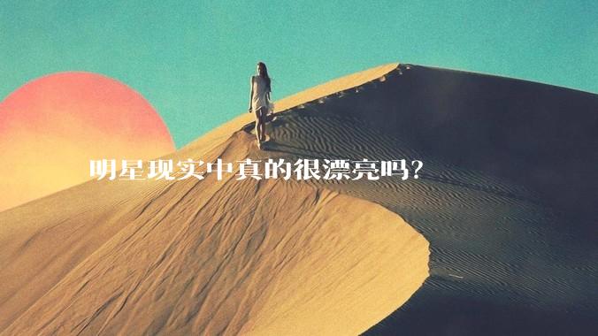 明星现实中真的很漂亮吗?