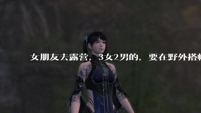 女朋友去露营,3女2男的,要在野外搭帐篷过一夜,她的闺蜜不想让我去,我该怎么办?