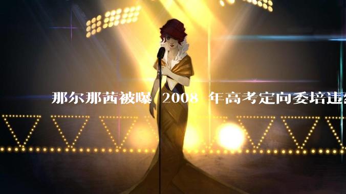 那尔那茜被曝 2008 年高考定向委培违约，如果属实，此事会如何处理？