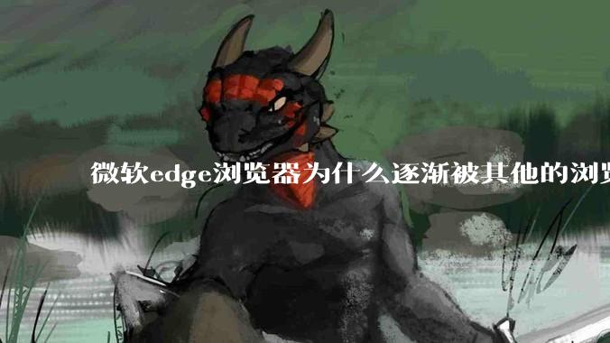 微软edge浏览器为什么逐渐被其他的浏览器代替?
