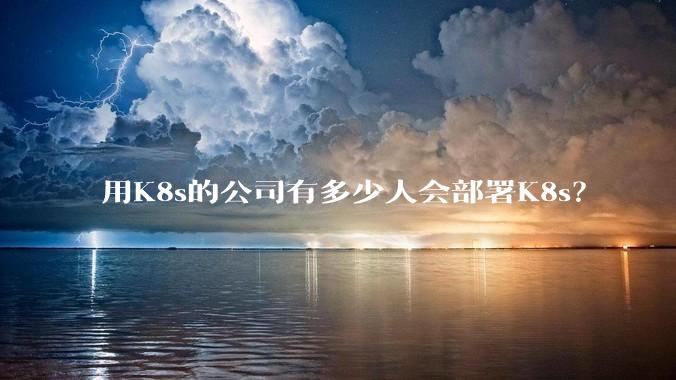 用K8s的公司有多少人会部署K8s?