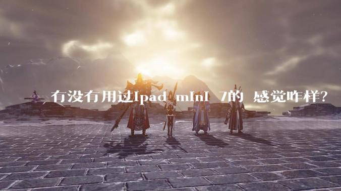 有没有用过ipad mini 7的 感觉咋样?