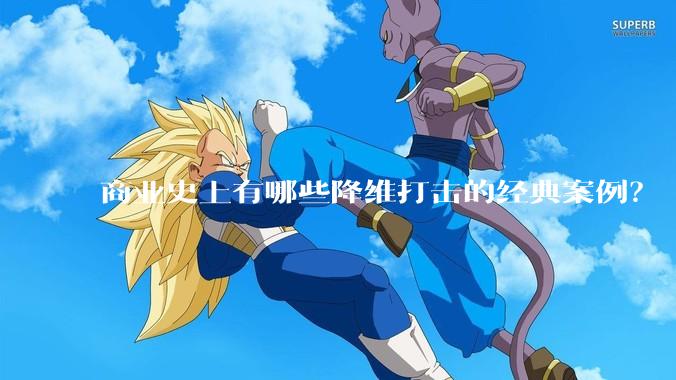 商业史上有哪些降维打击的经典案例?