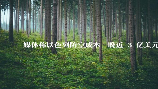 媒体称以色列防空成本一晚近 3 亿美元,最多再撑 12 天,美方会支援吗?若无美补给结果会如何?