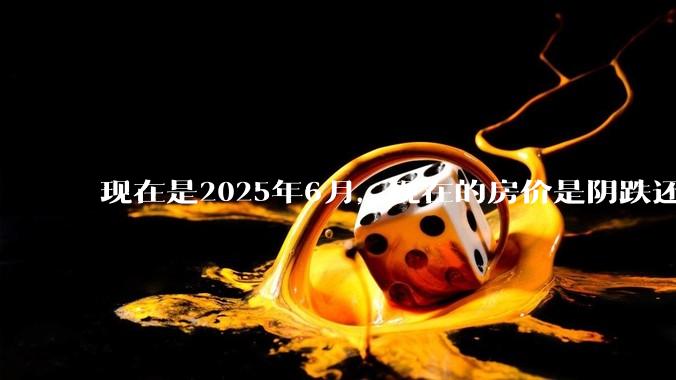 现在是2025年6月,现在的房价是阴跌还是暴跌?还会继续跌多久?是否已经开始分化?