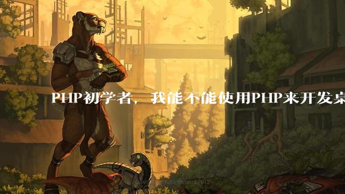 PHP初学者,我能不能使用PHP来开发桌面应用?