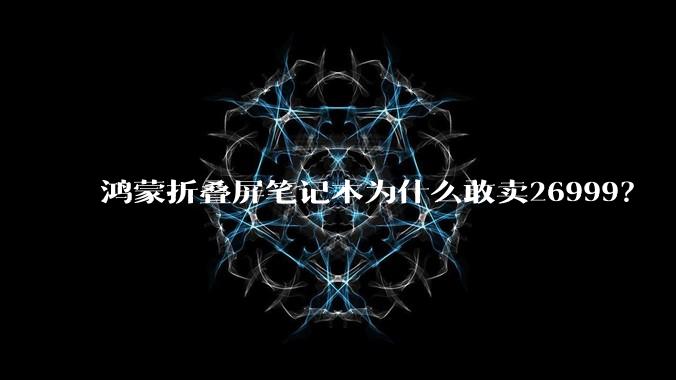 鸿蒙折叠屏笔记本为什么敢卖26999?