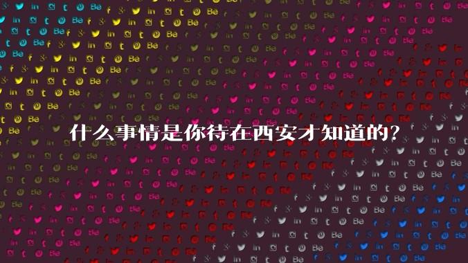 什么事情是你待在西安才知道的?