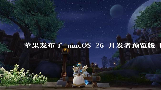 苹果发布了 macOS 26 开发者预览版 Beta 更新,这次更新带来了哪些新功能和改进?