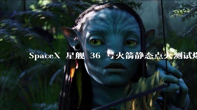 SpaceX 星舰 36 号火箭静态点火测试爆炸,爆炸的原因是什么?会对星舰发展产生什么影响?