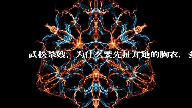 武松杀嫂,为什么要先扯开她的胸衣,多此一举还是另有深意?