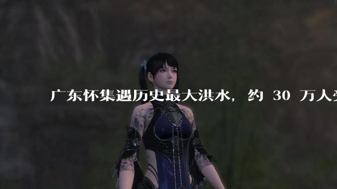 广东怀集遇历史最大洪水,约 30 万人受灾,积水最深处达 3 米,目前当地情况如何?