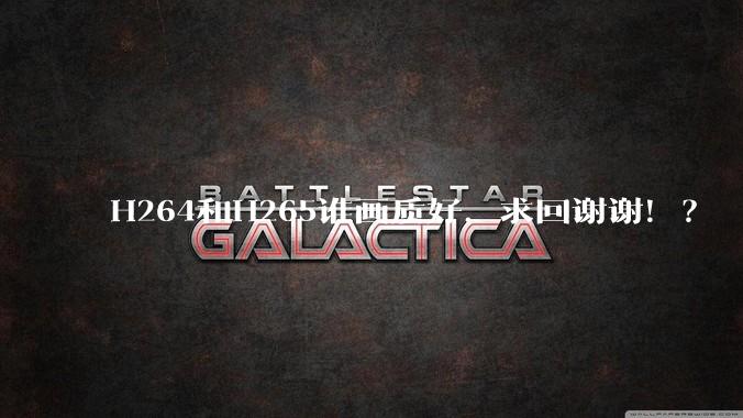 H264和H265谁画质好,求回谢谢!?