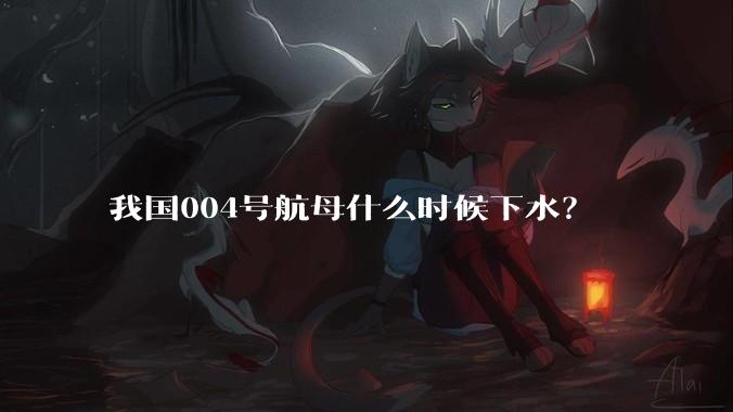 我国004号航母什么时候下水?