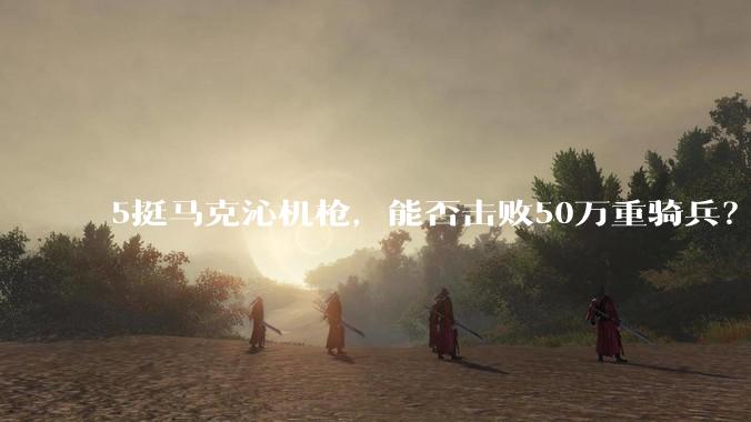 5挺马克沁机枪,能否击败50万重骑兵?