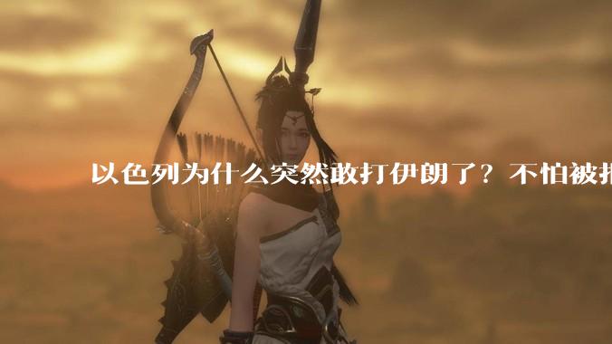 以色列为什么突然敢打伊朗了?不怕被报复?
