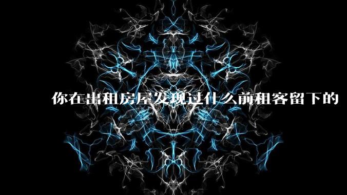你在出租房屋发现过什么前租客留下的“宝藏”?