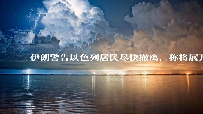 伊朗警告以色列居民尽快撤离,称将展开真正惩罚性打击,伊朗还有哪些底牌?以伊冲突会演变为中东全面战争吗?